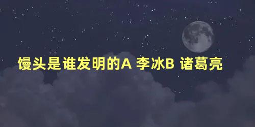 馒头是谁发明的A 李冰B 诸葛亮C 曹操D 屈原